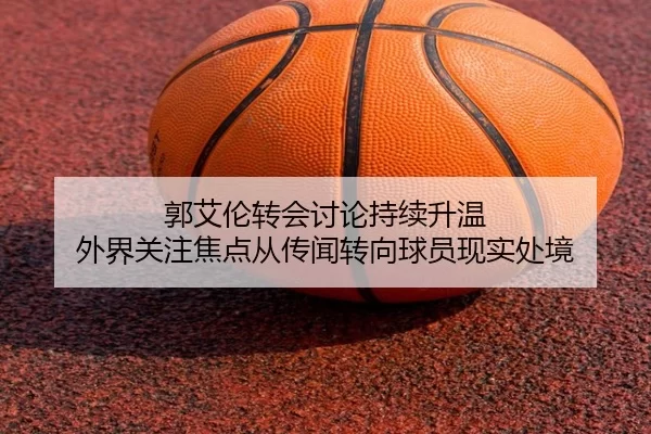 郭艾伦转会讨论持续升温 外界关注焦点从传闻转向球员现实处境
